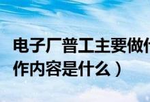 电子厂普工主要做什么（电子厂普工主要的工作内容是什么）