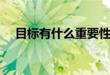 目标有什么重要性（目标有什么重要性）
