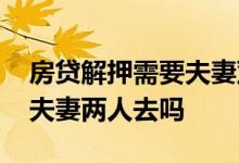 房贷解押需要夫妻双方到场吗 房贷解押需要夫妻两人去吗