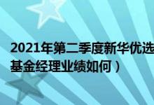 2021年第二季度新华优选分红混合基金有哪些投资组合（该基金经理业绩如何）