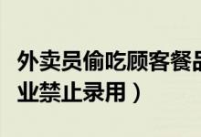 外卖员偷吃顾客餐品（美团骑手偷吃外卖全行业禁止录用）