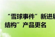 “雪球事件”新进展：部分机构已完成“雪球结构”产品更名