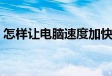 怎样让电脑速度加快（怎样让电脑速度变快）