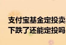 支付宝基金定投卖出时钱会变少 支付宝基金下跌了还能定投吗