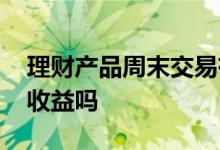 理财产品周末交易有收益吗 理财产品周末有收益吗