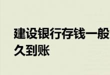 建设银行存钱一般多久到账 建设银行存钱多久到账