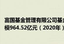 富国基金管理有限公司基金总规模5676.8亿元债券型基金规模964.52亿元（2020年）