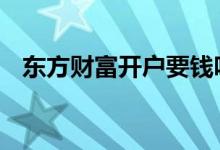 东方财富开户要钱吗 东方财富开户要钱吗