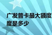 广发普卡最大额度是多少钱 广发普卡最大额度是多少