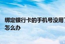 绑定银行卡的手机号没用了咋办 绑定银行卡的手机号不用了怎么办