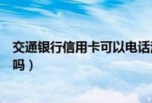 交通银行信用卡可以电话注销吗（交通银行信用卡可以注销吗）