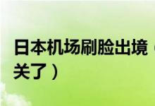 日本机场刷脸出境（赴日旅游不用排长队等通关了）