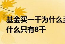 基金买一千为什么卖只有八百 1万基金卖掉为什么只有8千