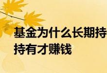 基金为什么长期持有才赚钱 基金为什么长期持有才赚钱