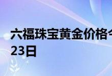 六福珠宝黄金价格今天多少一克 2022年06月23日