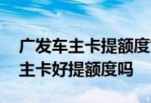 广发车主卡提额度好吗 用过的来说说广发车主卡好提额度吗
