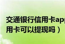 交通银行信用卡app可以取现吗（交通银行信用卡可以提现吗）