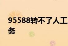 95588转不了人工服务 95555转不了人工服务