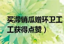 买滞销瓜赠环卫工（企业购西瓜1万斤赠环卫工获得点赞）