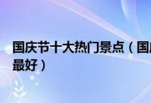 国庆节十大热门景点（国庆节假期旅游好去处十一去哪里玩最好）