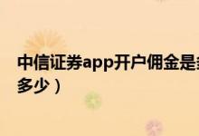 中信证券app开户佣金是多少（中信证券网上开户的佣金是多少）