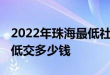 2022年珠海最低社保缴费标准多少 一个月最低交多少钱 