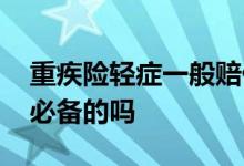 重疾险轻症一般赔付多少 重疾险中轻症赔付必备的吗