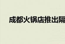 成都火锅店推出隔离火锅（你会去吃吗）