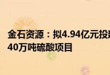 金石资源：拟4.94亿元投建资源综合利用氟化工配套年产2X40万吨硫酸项目