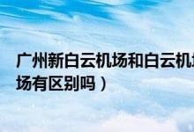 广州新白云机场和白云机场区别（广州新白云机场和白云机场有区别吗）