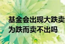 基金会出现大跌卖不出去的情况么 基金会因为跌而卖不出吗