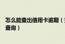 怎么能查出信用卡逾期（交通银行信用卡逾期不良记录如何查询）