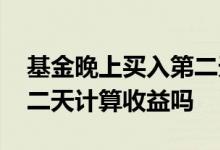 基金晚上买入第二天收益怎么算 基金买入第二天计算收益吗