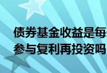债券基金收益是每天复利吗 基金每天的收益参与复利再投资吗