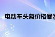 电动车头盔价格暴涨（涨价的原因是什么）