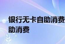 银行无卡自助消费怎么查 哪个银行有无卡自助消费