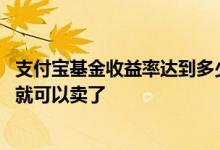 支付宝基金收益率达到多少可以卖 基金收益率一般达到多少就可以卖了