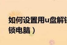 如何设置用u盘解锁电脑（怎么用u盘给电脑锁电脑）