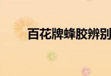 百花牌蜂胶辨别真伪（百花牌蜂胶）