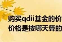 购买qdii基金的价格是按哪天算的 qdii基金价格是按哪天算的