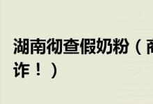 湖南彻查假奶粉（商家涉嫌虚假宣传及消费欺诈！）