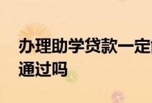 办理助学贷款一定能通过吗 助学贷款一定能通过吗