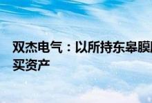 双杰电气：以所持东皋膜股权债权参与金力公司发行股份购买资产