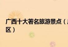 广西十大著名旅游景点（广西著名旅游胜地广西最有名的景区）