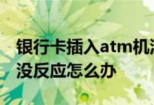 银行卡插入atm机没反应 银行卡插入ATM机没反应怎么办