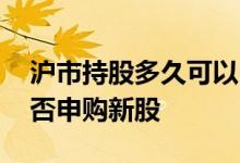 沪市持股多久可以申购新股 持有沪市基金能否申购新股