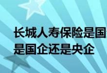长城人寿保险是国企还是私企 长城人寿保险是国企还是央企