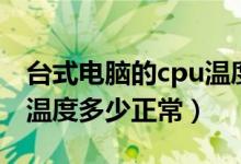 台式电脑的cpu温度多少正常（台式机的cpu温度多少正常）