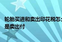 轮胎买进和卖出印花税怎么算 股票印花税怎么算的买进付还是卖出付