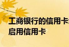 工商银行的信用卡怎么启用 工商银行：如何启用信用卡